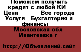 Поможем получить кредит с любой КИ › Цена ­ 1 050 - Все города Услуги » Бухгалтерия и финансы   . Московская обл.,Ивантеевка г.